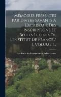 M?moires Pr?sent?s Par Divers Savants ? L'acad?mie Des Inscriptions Et Belles-lettres De L'institut De France / 1, Volume 1...