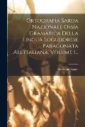 Ortografia Sarda Nazionale Oss?a Gramatica Della Lingua Logudorese Paragonata All'italiana, Volume 1...