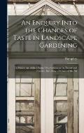 An Enquiry Into the Changes of Taste in Landscape Gardening: To Which Are Added, Some Observations on Its Theory and Practice, Including a Defence of