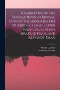 A Narrative of the Transactions in Bengal, During the Soobahdaries of Azeem Us Shan, Jaffer Khan, Shuja Khan, Sirafraz Khan, and Alyvirdy Khan
