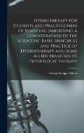 Hydrotherapy for Students and Practitioners of Medicine, Embodying a Consideration of the Scientific Basis, Principles and Practice of Hydrotherapy an