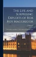 The Life and Surprising Exploits of Rob Roy Macgregor: With an Historical Sketch of the Celebrated Clan McGregor