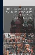 The Russians On The Amur, Its Discovery, Conquest And Colonisation: Compte Rendu De...