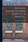 Estudios Historicos Sobre El Reino De Aragon...