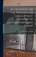 An Account Of The Private Life And Public Services Of Salmon Portland Chase