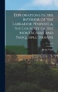 Explorations in the Interior of the Labrador Peninsula, the Country of the Montagnais and Nasquapee Indians; Volume 2
