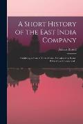 A Short History of the East India Company: Exhibiting a State of Their Affairs, Abroad and at Home, Political and Commercial ..