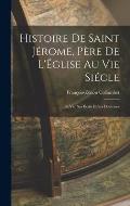 Histoire de Saint J?rome, P?re de L'?glise au vie Si?cle: Sa vie, ses ?crits et ses Doctrines