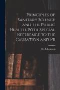 Principles of Sanitary Science and the Public Health, With Special Reference to the Causation and Pr
