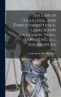 The law of Collateral and Direct Inheritance, Legacy and Succession Taxes, Embracing all American An