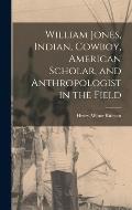 William Jones, Indian, Cowboy, American Scholar, and Anthropologist in the Field