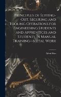 Principles of Setting-Out, Securing and Tooling Operations for Engineering Students and Apprentices and Students in Manual Training--Metal Work
