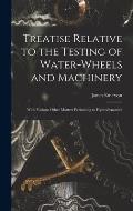 Treatise Relative to the Testing of Water-Wheels and Machinery: With Various Other Matters Pertaining to Hydrodynamics