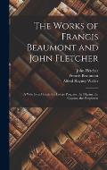 The Works of Francis Beaumont and John Fletcher: A Wife for a Month. the Lovers Progress. the Pilgrim. the Captain. the Prophetess