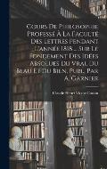 Cours De Philosophie Profess? ? La Facult? Des Lettres Pendant L'ann?e 1818 ... Sur Le Fondement Des Id?es Absolues Du Vrai, Du Beau Et Du Bien, Publ.