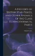 A History of British Star-Fishes, and Other Animals of the Class Echinodermata, Part 1