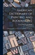 American Dictionary of Printing and Bookmaking: Containing a History of These Arts in Europe and America
