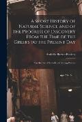 A Short History of Natural Science and of the Progress of Discovery From the Time of the Greeks to the Present Day: For the Use of Schools and Young P