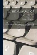The Manual of Cricket: With Numerous Illustrations ... the Whole Being Intended As a Complete Cricketers Guide; to Which Is Added the Body an