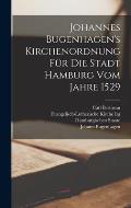 Johannes Bugenhagen's Kirchenordnung F?r Die Stadt Hamburg Vom Jahre 1529