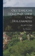Oesterreichs Holz-Industrie Und Holzhandel: Eine Monographie ...