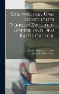 Briefwechsel und m?ndlicher Verkehr zwischen Goethe und dem Rathe Gr?ner.