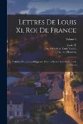 Lettres De Louis Xi, Roi De France: Publi?es D'apr?s Les Originaux Pour La Soci?t? De L'histoire De France; Volume 2