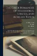 The Greek Romances of Heliodorus, Longus, and Achilles Tatius: Comprising the Ethiopics, Or, Adventures of Theagenes and Chariclea; the Pastoral Amour