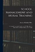 School Management and Moral Training: A Practical Treatise for Teachers and All Other Persons Interested in the Right Training of the Young