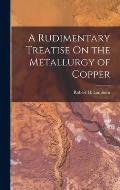 A Rudimentary Treatise On the Metallurgy of Copper