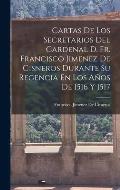 Cartas De Los Secretarios Del Cardenal D. Fr. Francisco Jimenez De Cisneros Durante Su Regencia En Los A?os De 1516 Y 1517