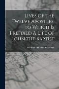 Lives of the Twelve Apostles, to Which is Prefixed A Life of John the Baptist