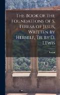 The Book of the Foundations of S. Teresa of Jesus, Written by Herself, Tr. by D. Lewis