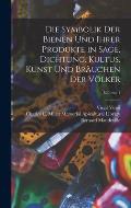 Die Symbolik Der Bienen Und Ihrer Produkte in Sage, Dichtung, Kultus, Kunst Und Br?uchen Der V?lker; Volume 1