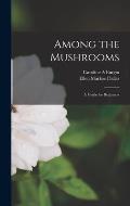 Among the Mushrooms; a Guide for Beginners