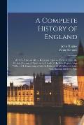 A Complete History of England: With the Lives of all the Kings and Queens Thereof; From the Earliest Account of Time, to the Death of His Late Majest