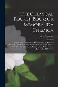 The Chemical Pocket-book; or Memoranda Chemica: Arranged in a Compendium of Chemistry: With Tables of Attractions, &c. Calculated as Well for the Occa