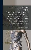 The law of Railways, Embracing Corporations, Eminent Domain, Contracts, Common Carriers of Goods, and Passengers, Constitutional law, Investments, [et
