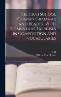 The High School German Grammar and Reader, With Elementary Exercises in Composition and Vocabularies