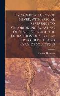 Hydrometallurgy of Silver, With Special Reference to Chloridizing Roasting of Silver Ores and the Extraction of Silver by Hyposulphite and Cyanide Sol