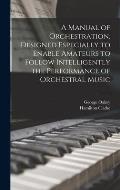 A Manual of Orchestration, Designed Especially to Enable Amateurs to Follow Intelligently the Performance of Orchestral Music