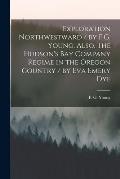 Exploration Northwestward / by F.G. Young. Also, The Hudson's Bay Company Regime in the Oregon Country / by Eva Emery Dye