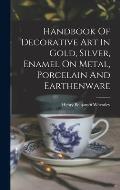 Handbook Of Decorative Art In Gold, Silver, Enamel On Metal, Porcelain And Earthenware