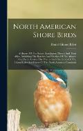 North American Shore Birds; A History Of The Snipes, Sandpipers, Plovers And Their Allies, Inhabiting The Beaches And Marshes Of The Atlantic And Paci