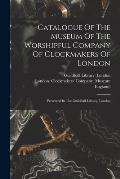 Catalogue Of The Museum Of The Worshipful Company Of Clockmakers Of London: Preserved In The Guildhall Library, London