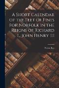 A Short Calendar of the Feet of Fines for Norfolk in the Reigns of Richard I., John Henry III