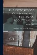 The Integrity of our National Union, vs. Abolitionism: An Argument From the Bible, in Proof of the P