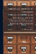 Manual of Public Libraries Institutions and Societies in the United States and British Provinces