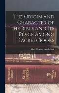 The Origin and Character of the Bible and its Place Among Sacred Books
