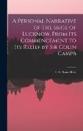 A Personal Narrative of the Siege of Lucknow, From its Commencement to its Relief by Sir Colin Campb